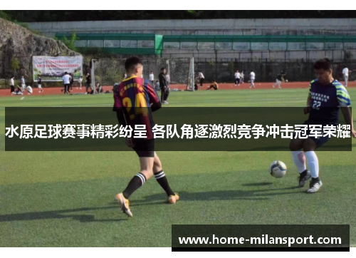 水原足球赛事精彩纷呈 各队角逐激烈竞争冲击冠军荣耀