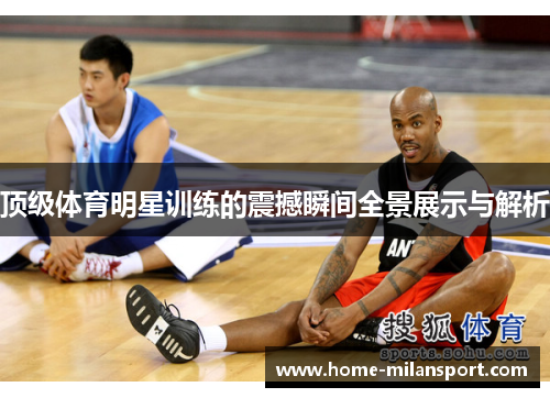 顶级体育明星训练的震撼瞬间全景展示与解析
