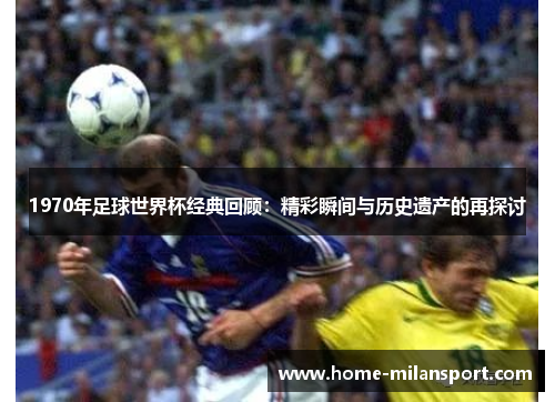 1970年足球世界杯经典回顾：精彩瞬间与历史遗产的再探讨