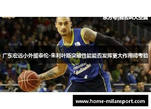 广东宏远小外援泰伦-朱利叶斯突破性能能否发挥更大作用待考验