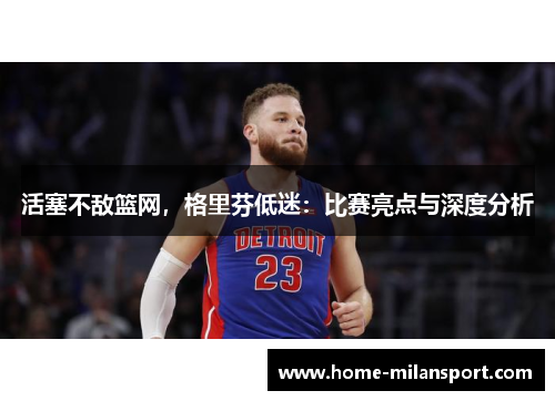 活塞不敌篮网，格里芬低迷：比赛亮点与深度分析