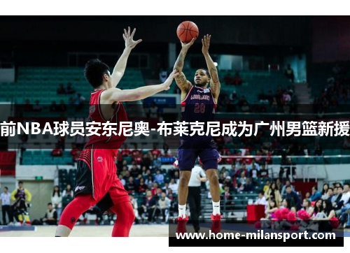 前NBA球员安东尼奥-布莱克尼成为广州男篮新援