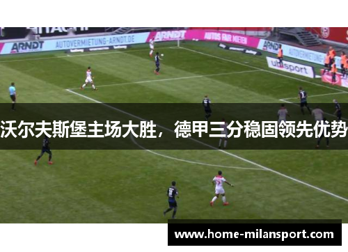 沃尔夫斯堡主场大胜，德甲三分稳固领先优势