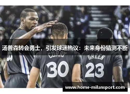 汤普森转会勇士,引发球迷热议:未来身份猜测不断