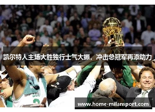 凯尔特人主场大胜独行士气大振,冲击总冠军再添动力