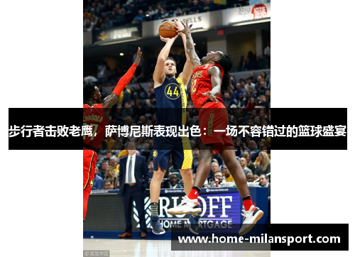 步行者击败老鹰,萨博尼斯表现出色:一场不容错过的篮球盛宴
