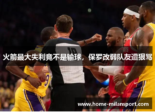火箭最大失利竟不是输球,保罗改弱队友遭狠骂