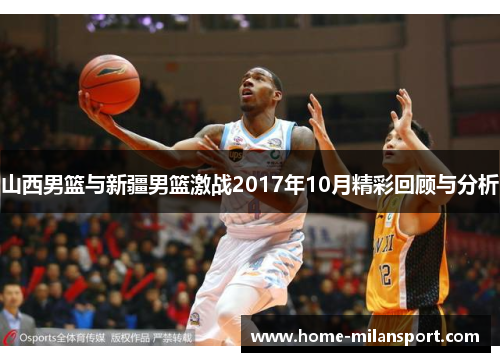 山西男篮与新疆男篮激战2017年10月精彩回顾与分析